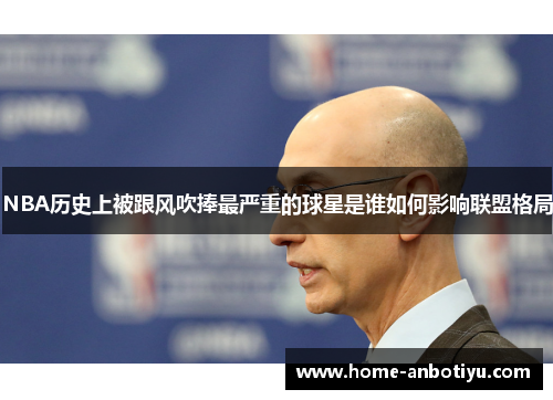 NBA历史上被跟风吹捧最严重的球星是谁如何影响联盟格局