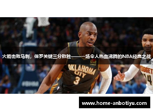 火箭击败马刺，保罗关键三分致胜——一场令人热血沸腾的NBA经典之战