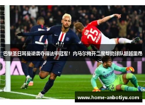 巴黎圣日耳曼逆袭夺得法甲冠军！内马尔梅开二度帮助球队超越里昂