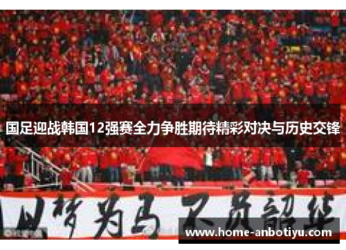 国足迎战韩国12强赛全力争胜期待精彩对决与历史交锋
