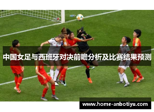 中国女足与西班牙对决前瞻分析及比赛结果预测