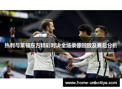 热刺与莱顿东方精彩对决全场录像回放及赛后分析