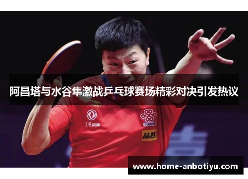 阿昌塔与水谷隼激战乒乓球赛场精彩对决引发热议